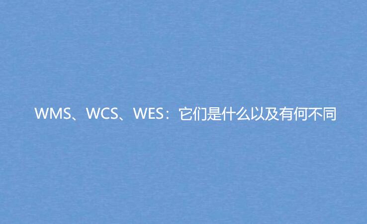 WMS、WCS、WES：它們是什么以及有何不同